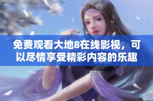 免费观看大地8在线影视，可以尽情享受精彩内容的乐趣