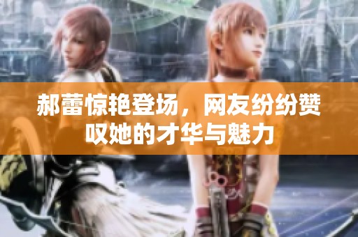 郝蕾惊艳登场，网友纷纷赞叹她的才华与魅力