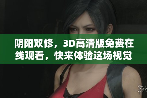 阴阳双修，3D高清版免费在线观看，快来体验这场视觉盛宴吧！