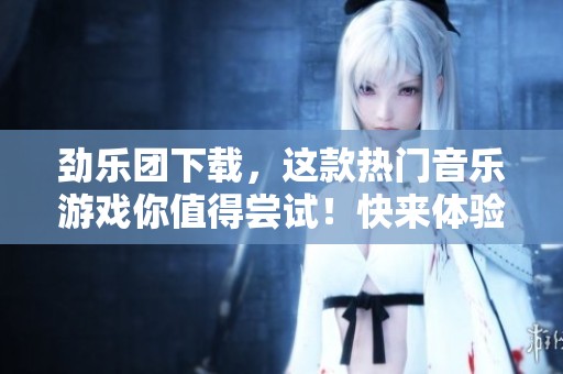 劲乐团下载，这款热门音乐游戏你值得尝试！快来体验劲乐团下载的乐趣吧！