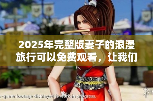 2025年完整版妻子的浪漫旅行可以免费观看，让我们一同期待这段精彩之旅