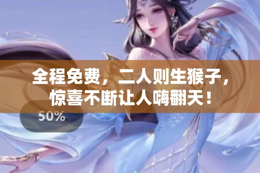 全程免费，二人则生猴子，惊喜不断让人嗨翻天！