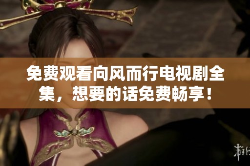 免费观看向风而行电视剧全集，想要的话免费畅享！