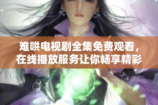 难哄电视剧全集免费观看，在线播放服务让你畅享精彩内容