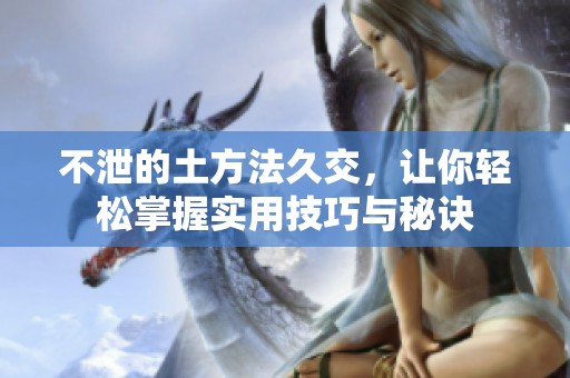 不泄的土方法久交，让你轻松掌握实用技巧与秘诀