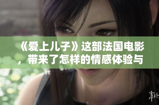 《爱上儿子》这部法国电影，带来了怎样的情感体验与思考呢？