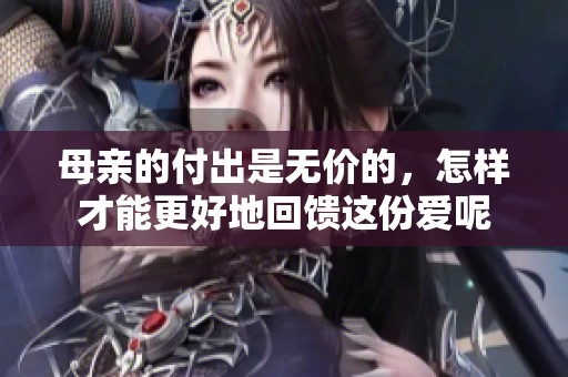 母亲的付出是无价的，怎样才能更好地回馈这份爱呢