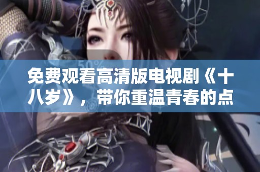 免费观看高清版电视剧《十八岁》，带你重温青春的点滴与感动