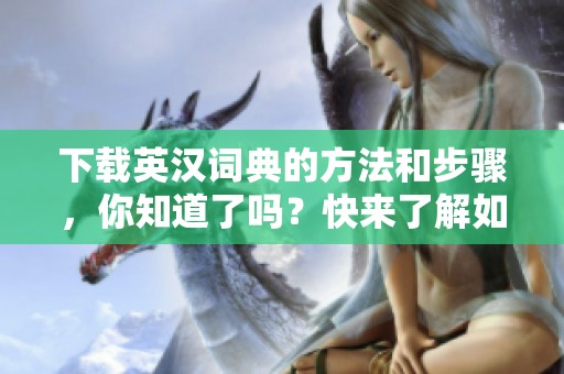 下载英汉词典的方法和步骤，你知道了吗？快来了解如何获取英汉词典！