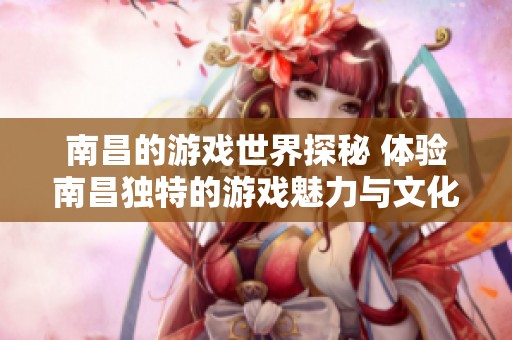 南昌的游戏世界探秘 体验南昌独特的游戏魅力与文化