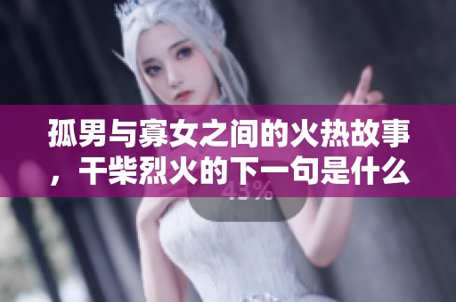 孤男与寡女之间的火热故事，干柴烈火的下一句是什么呢