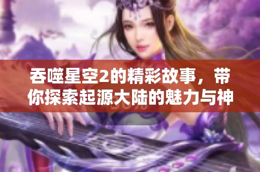 吞噬星空2的精彩故事，带你探索起源大陆的魅力与神秘