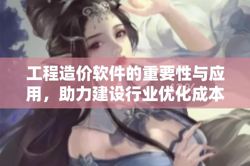 工程造价软件的重要性与应用，助力建设行业优化成本管理