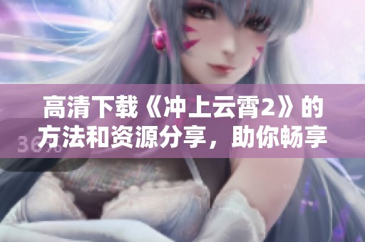 高清下载《冲上云霄2》的方法和资源分享，助你畅享精彩内容