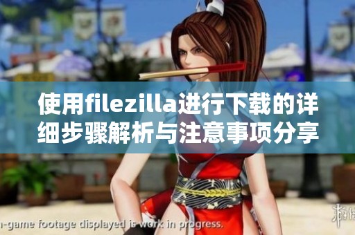 使用filezilla进行下载的详细步骤解析与注意事项分享