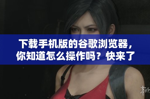 下载手机版的谷歌浏览器，你知道怎么操作吗？快来了解一下吧！