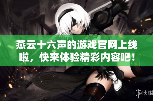 燕云十六声的游戏官网上线啦，快来体验精彩内容吧！