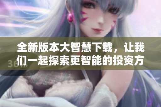 全新版本大智慧下载，让我们一起探索更智能的投资方式！