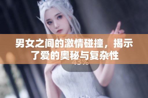 男女之间的激情碰撞，揭示了爱的奥秘与复杂性