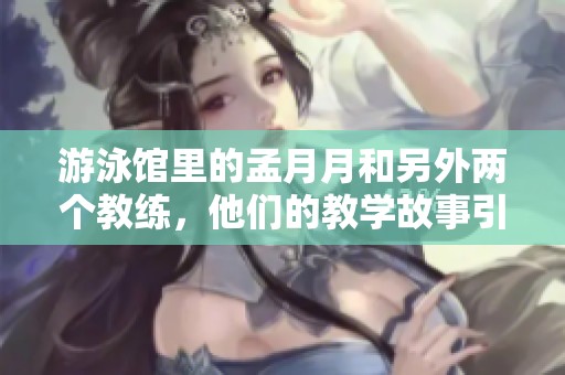 游泳馆里的孟月月和另外两个教练，他们的教学故事引人注目