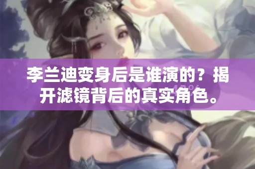 李兰迪变身后是谁演的？揭开滤镜背后的真实角色。