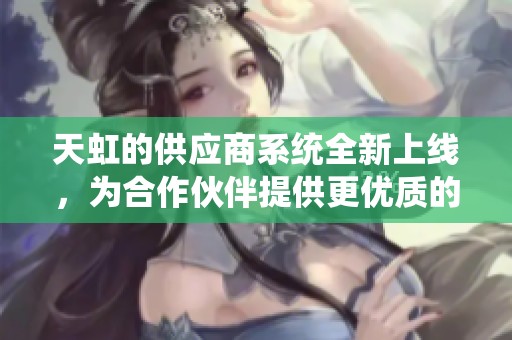 天虹的供应商系统全新上线，为合作伙伴提供更优质的服务体验