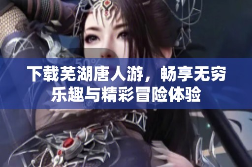下载芜湖唐人游，畅享无穷乐趣与精彩冒险体验