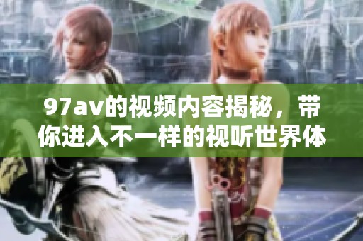 97**的视频内容揭秘，带你进入不一样的视听世界体验。