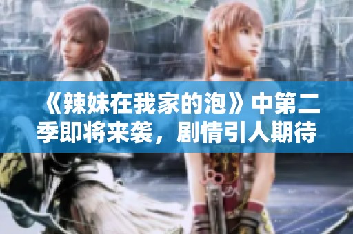《辣妹在我家的泡》中第二季即将来袭，剧情引人期待不容错过