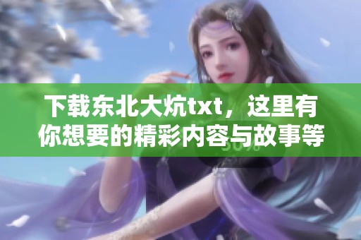 下载东北大炕txt，这里有你想要的精彩内容与故事等你来探索