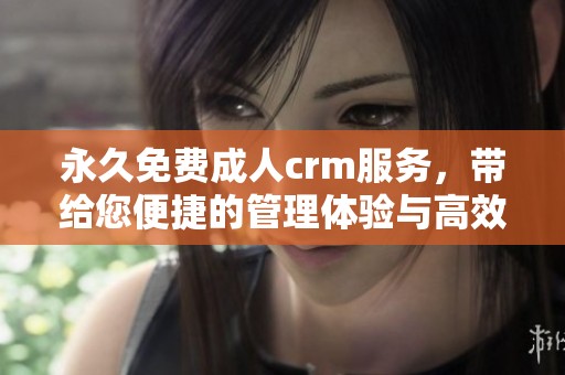 永久免费**crm服务，带给您便捷的管理体验与高效解决方案
