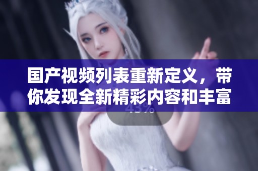 国产视频列表重新定义，带你发现全新精彩内容和丰富的选择！