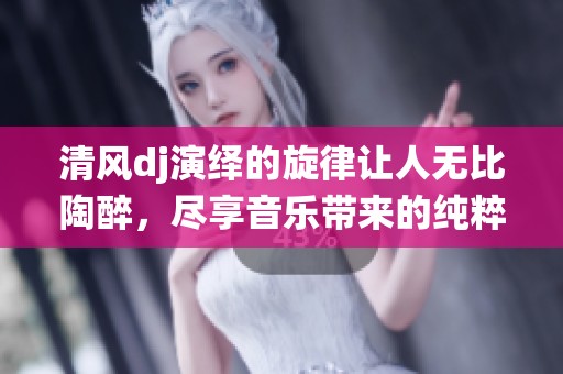 清风dj演绎的旋律让人无比陶醉，尽享音乐带来的纯粹快乐