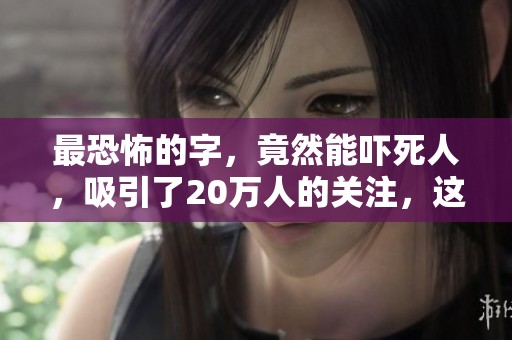 最恐怖的字，竟然能吓死人，吸引了20万人的关注，这是什么情况呢