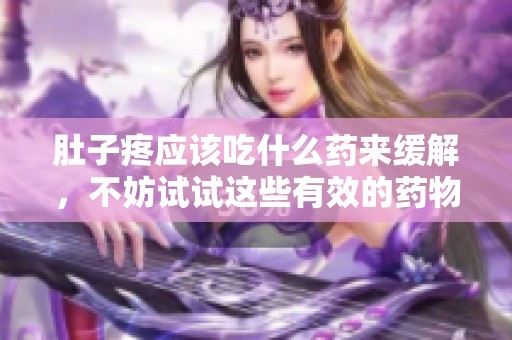 肚子疼应该吃什么药来缓解，不妨试试这些有效的药物推荐