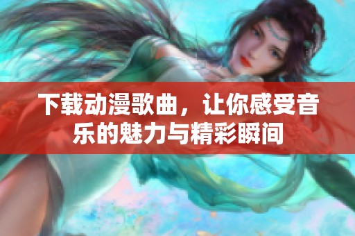 下载动漫歌曲，让你感受音乐的魅力与精彩瞬间