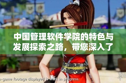 中国管理软件学院的特色与发展探索之路，带您深入了解其教育理念和创新实践
