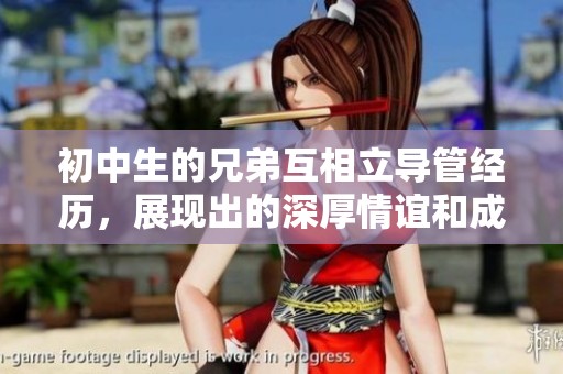 初中生的兄弟互相立导管经历，展现出的深厚情谊和成长历程