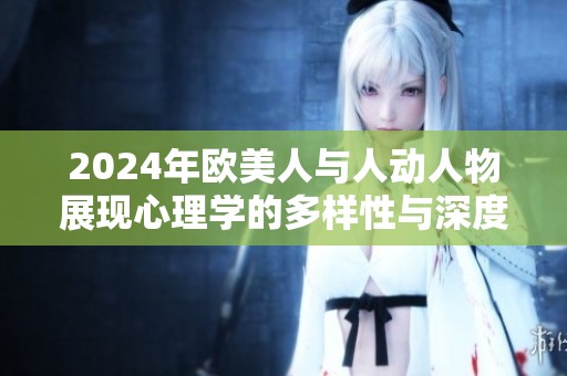2024年欧美人与人动人物展现心理学的多样性与深度