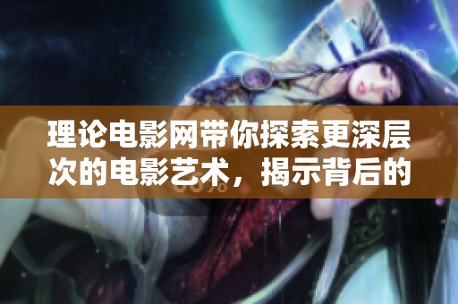 理论电影网带你探索更深层次的电影艺术，揭示背后的无限可能性