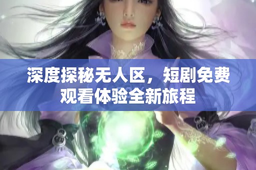 深度探秘无人区，短剧免费观看体验全新旅程
