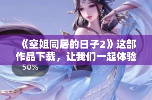 《空姐同居的日子2》这部作品下载，让我们一起体验其中的精彩与乐趣
