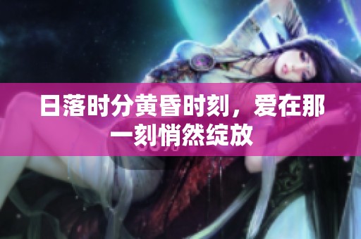 日落时分黄昏时刻，爱在那一刻悄然绽放