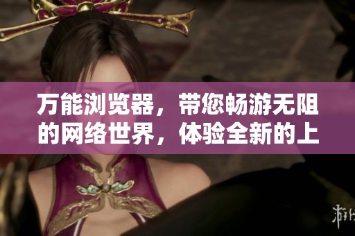 万能浏览器，带您畅游无阻的网络世界，体验全新的上网方式