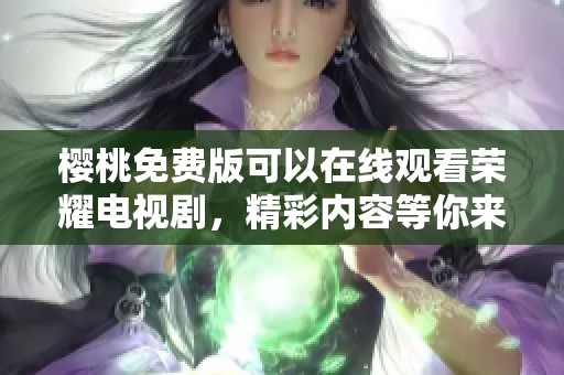 樱桃免费版可以在线观看荣耀电视剧，精彩内容等你来发现！