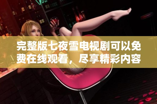 完整版七夜雪电视剧可以免费在线观看，尽享精彩内容就在这里