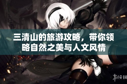 三清山的旅游攻略，带你领略自然之美与人文风情