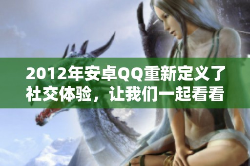 2012年安卓QQ重新定义了社交体验，让我们一起看看这款应用的魅力所在