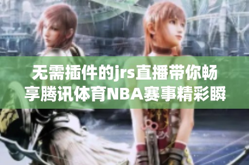 无需插件的jrs直播带你畅享腾讯**NBA赛事精彩瞬间