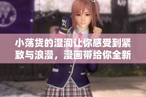 小荡货的湿润让你感受到紧致与浪漫，漫画带给你全新的体验